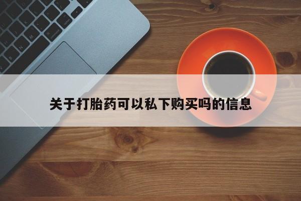 武威市打胎药私人关于打胎药可以私下购买吗的信息