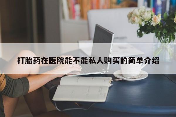 武威市打胎药私人打胎药在医院能不能私人购买的简单介绍