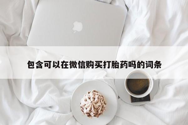 武威市打胎药私人包含可以在微信购买打胎药吗的词条